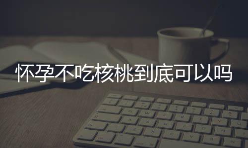 怀孕不吃核桃到底可以吗？