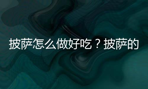 披萨怎么做好吃？披萨的做法