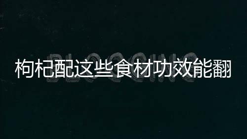 枸杞配这些食材功效能翻倍！