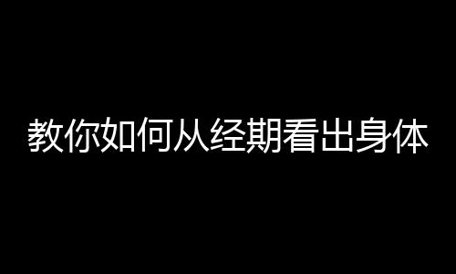 教你如何从经期看出身体健康状况