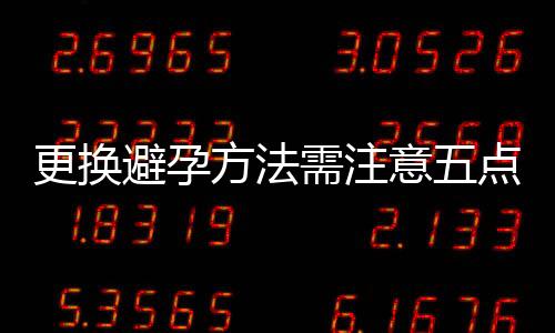 更换避孕方法需注意五点 使用保险套注意八问题