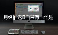 月经推迟​白带有血丝是怎么回事？