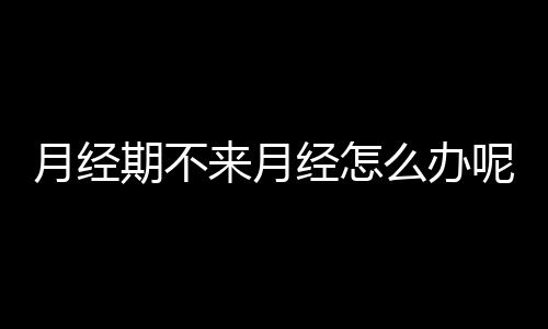 月经期不来月经怎么办呢