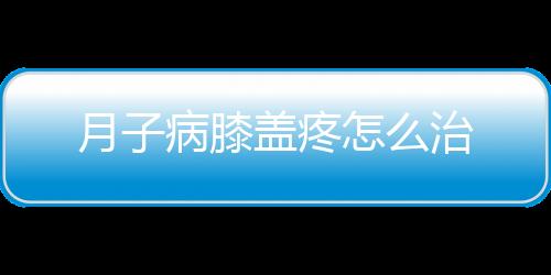 月子病膝盖疼怎么治