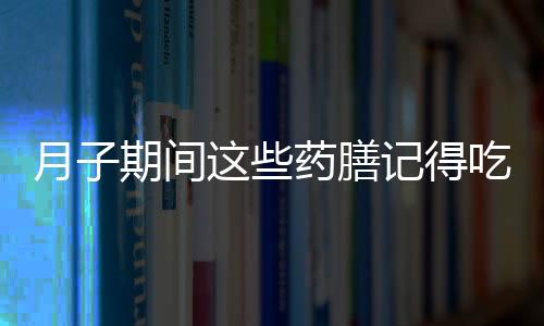 月子期间这些药膳记得吃 产妇月子期间的饮食宜忌