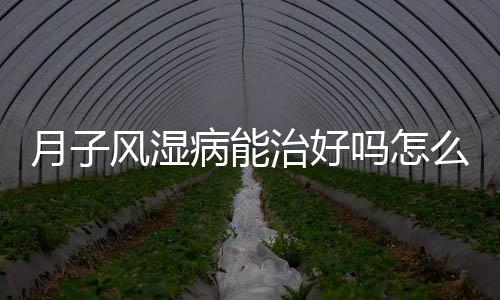 月子风湿病能治好吗怎么治