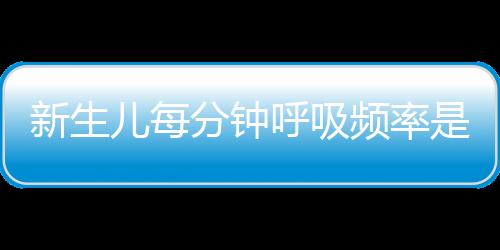 新生儿每分钟呼吸频率是多少呢