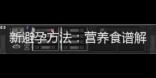 新避孕方法：营养食谱解决避孕烦恼