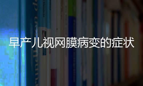 早产儿视网膜病变的症状有哪些