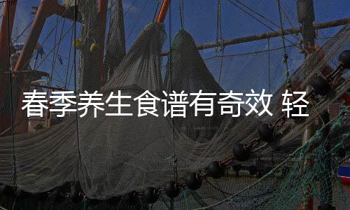 春季养生食谱有奇效 轻松给你养生滋补防春困