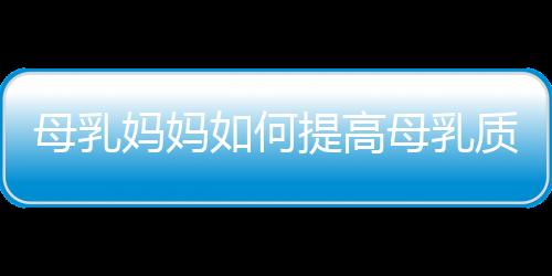 母乳妈妈如何提高母乳质量 吃什么调节母乳营养