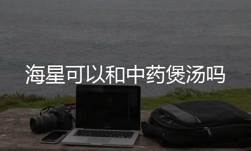 海星可以和中药煲汤吗