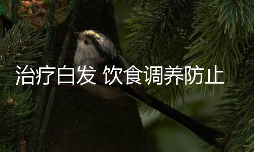 治疗白发 饮食调养防止白发增长