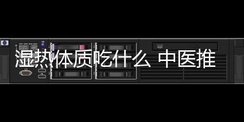 湿热体质吃什么 中医推荐3祛湿热药膳方