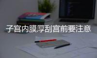 子宫内膜厚刮宫前要注意哪些事项