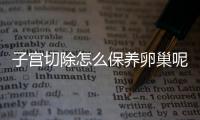 子宫切除怎么保养卵巢呢