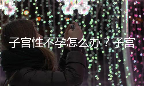 子宫性不孕怎么办？子宫性不孕的治疗