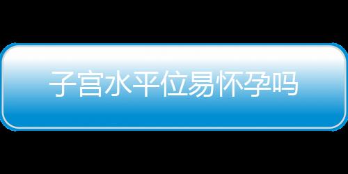 子宫水平位易怀孕吗