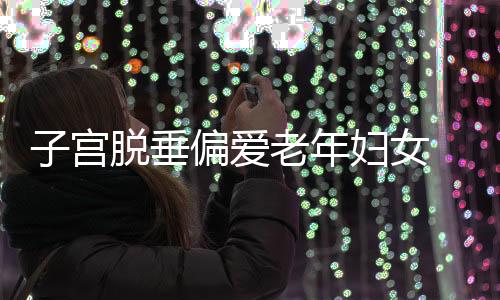 子宫脱垂偏爱老年妇女 中医教你巧应对