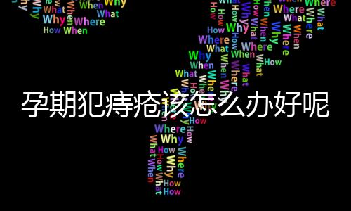 孕期犯痔疮该怎么办好呢？