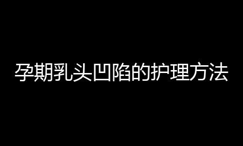 孕期乳头凹陷的护理方法