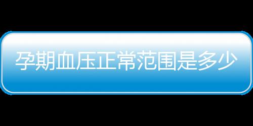 孕期血压正常范围是多少呢？