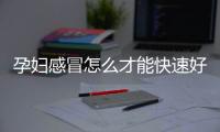 孕妇感冒怎么才能快速好？