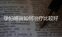 孕妇感冒如何冶疗比较好？