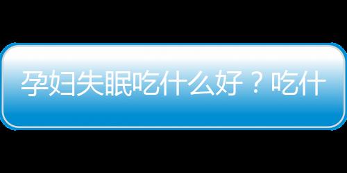 孕妇失眠吃什么好？吃什么可以治孕妇失眠