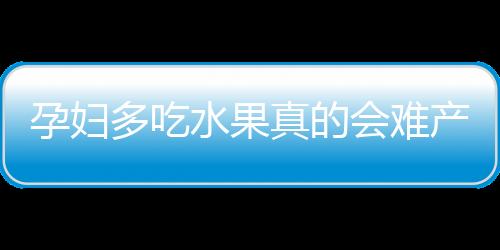 孕妇多吃水果真的会难产吗 孕妈遇上难产怎么办