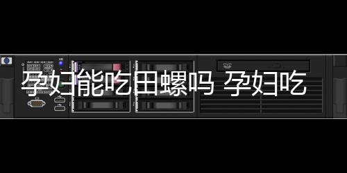 孕妇能吃田螺吗 孕妇吃田螺的注意事项