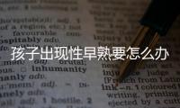 孩子出现性早熟要怎么办呢