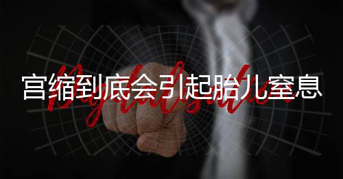 宫缩到底会引起胎儿窒息吗？