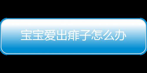 宝宝爱出痱子怎么办