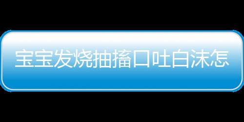 宝宝发烧抽搐口吐白沫怎么办呢