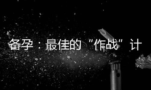 备孕：最佳的“作战”计划让BB更健康