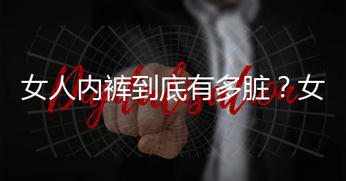 女人内裤到底有多脏？女性三种内裤千万不要穿