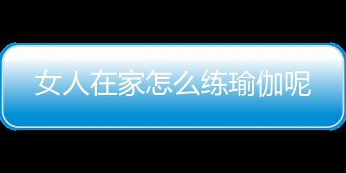 女人在家怎么练瑜伽呢