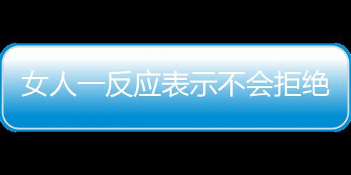 女人一反应表示不会拒绝