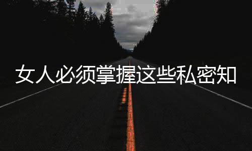 女人必须掌握这些私密知识