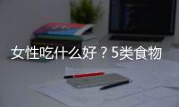 女性吃什么好？5类食物帮你远离妇科病