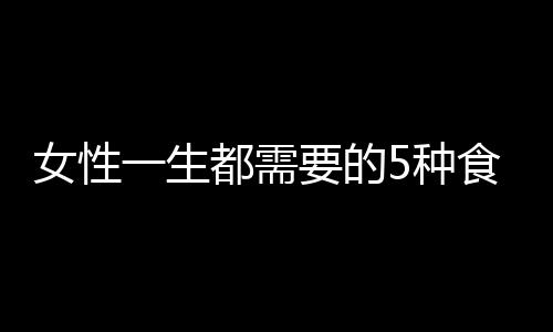 女性一生都需要的5种食物