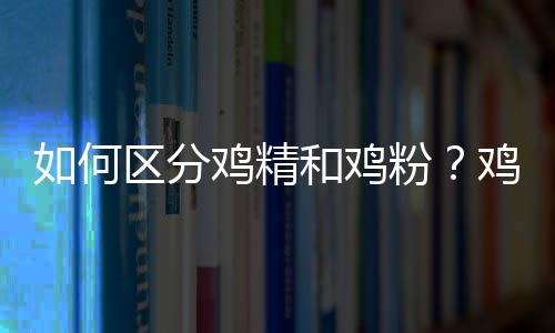 如何区分鸡精和鸡粉？鸡精和鸡粉的区别