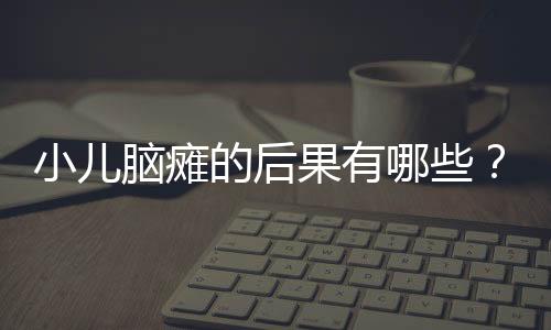 小儿脑瘫的后果有哪些？