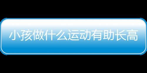 小孩做什么运动有助长高