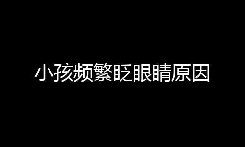 小孩频繁眨眼睛原因