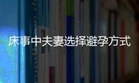 床事中夫妻选择避孕方式一定要慎重