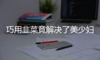 巧用韭菜竟解决了美少妇晚上的“难言之隐”