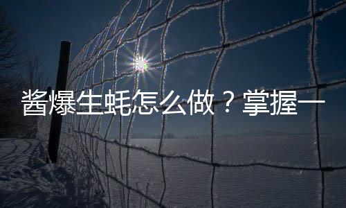 酱爆生蚝怎么做？掌握一招轻松完成！