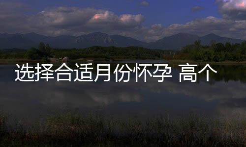 选择合适月份怀孕 高个后代不再是梦想